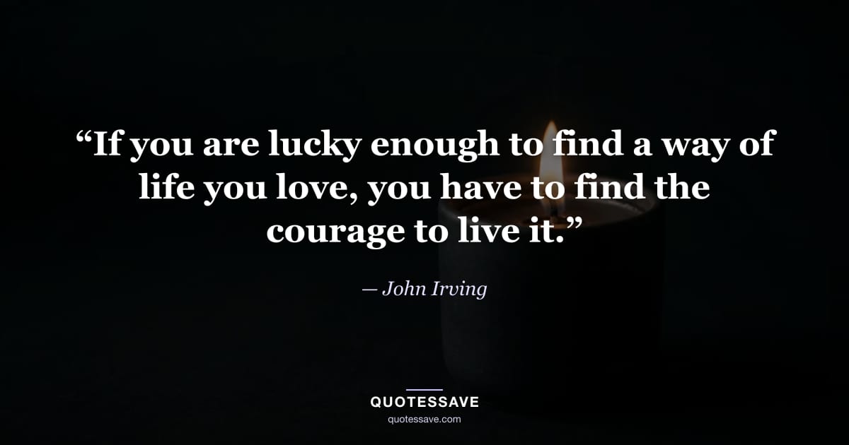 “If you are lucky enough to find a way of life you love, you have to find the courage to live it.” — John Irving