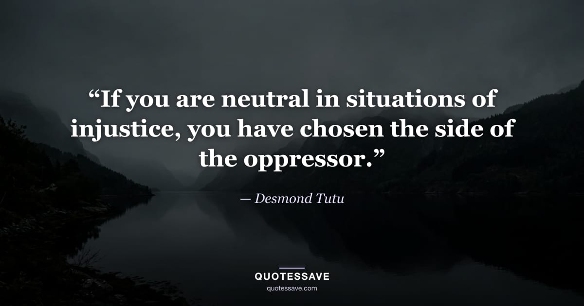 “If you are neutral in situations of injustice, you have chosen the side of the oppressor.” — Desmond Tutu
