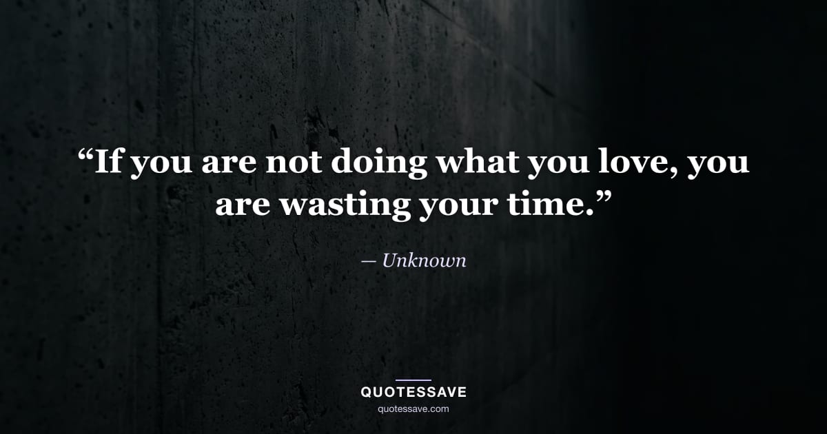 “If you are not doing what you love, you are wasting your time.” — Unknown