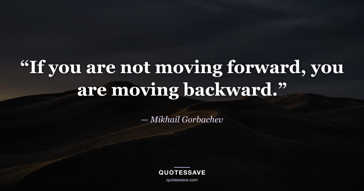 “If you are not moving forward, you are moving backward.” — Mikhail Gorbachev
