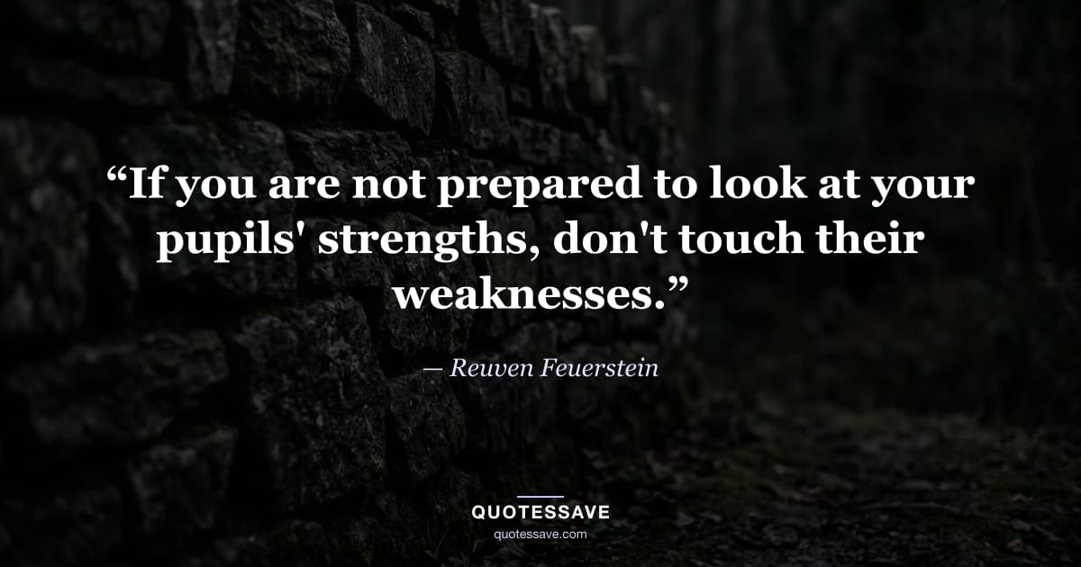 “If you are not prepared to look at your pupils' strengths, don't touch their weaknesses.” — Reuven Feuerstein