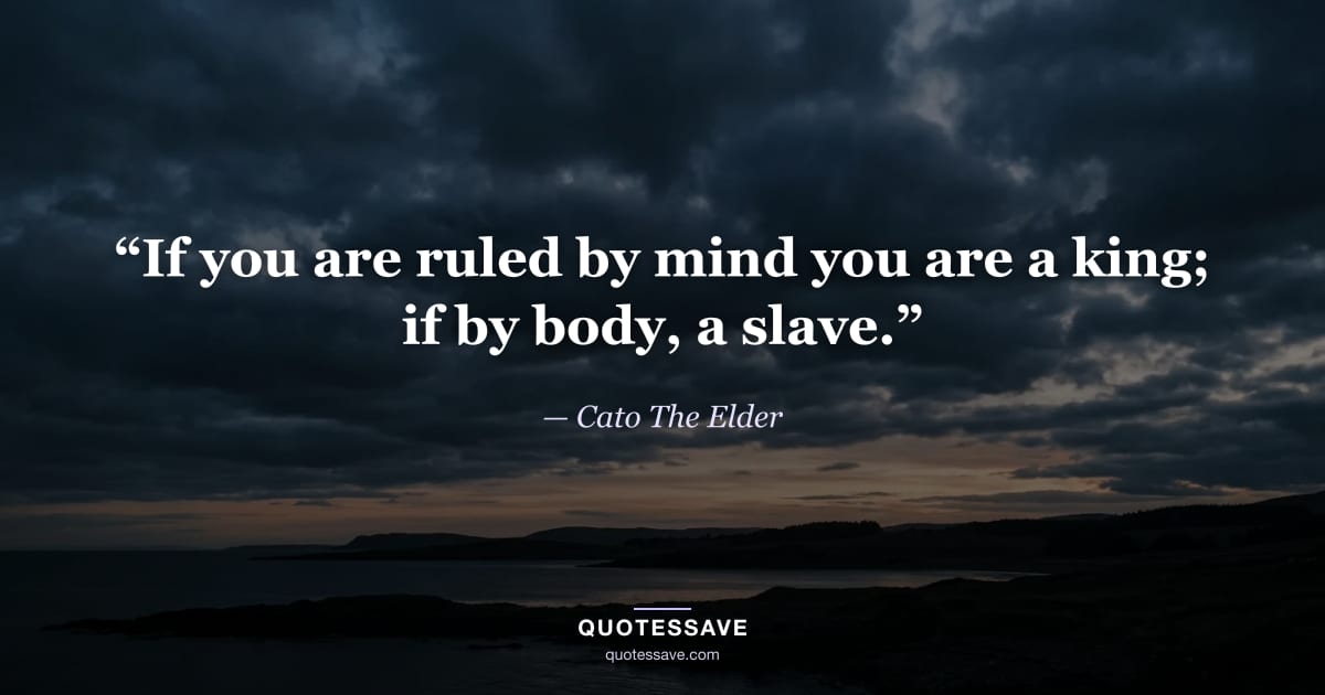 “If you are ruled by mind you are a king; if by body, a slave.” — Cato The Elder