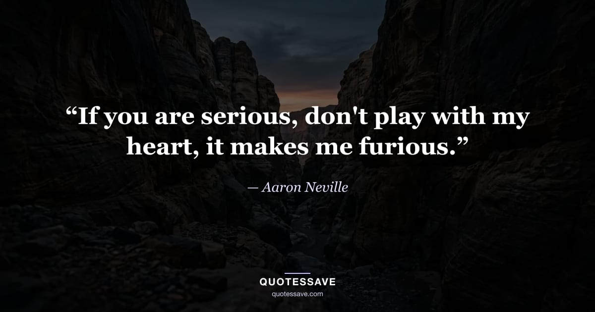 “If you are serious, don't play with my heart, it makes me furious.” — Aaron Neville
