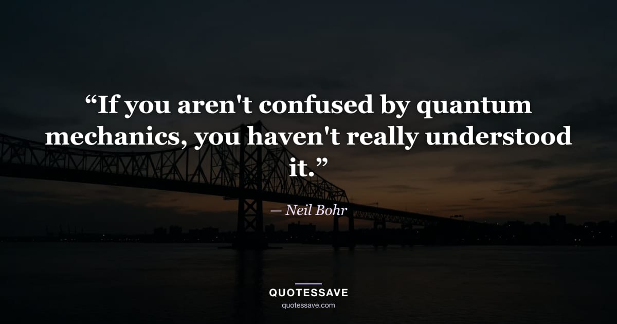 “If you aren't confused by quantum mechanics, you haven't really understood it.” — Neil Bohr