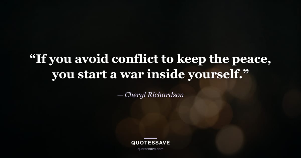 “If you avoid conflict to keep the peace, you start a war inside yourself.” — Cheryl Richardson