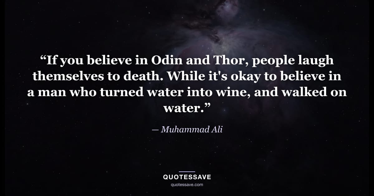 “If you believe in Odin and Thor, people laugh themselves to death. While it's okay to believe in a man who turned water into wine, and walked on water.” — Muhammad Ali