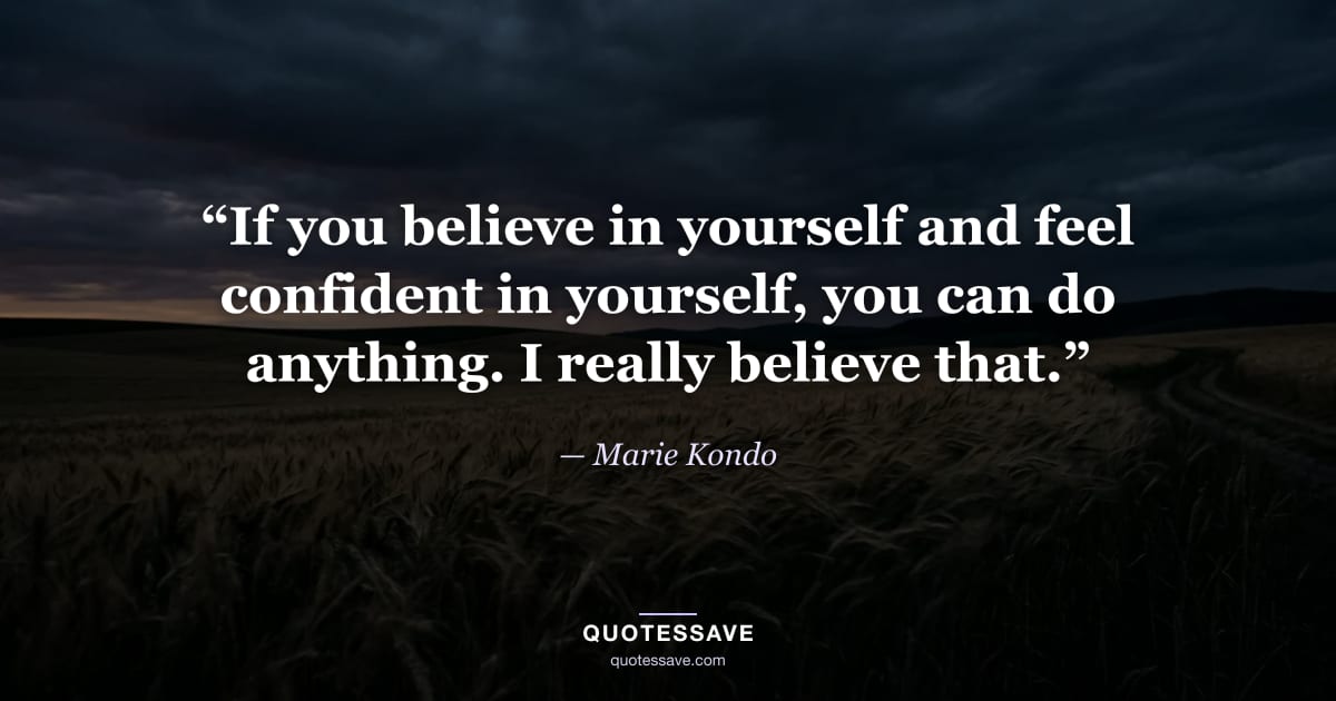 “If you believe in yourself and feel confident in yourself, you can do anything. I really believe that.” — Marie Kondo