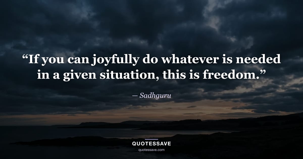 “If you can joyfully do whatever is needed in a given situation, this is freedom.” — Sadhguru