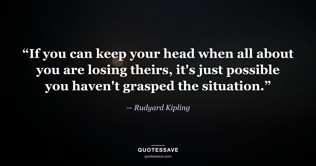 “If you can keep your head when all about you are losing theirs, it's just possible you haven't grasped the situation.” — Rudyard Kipling