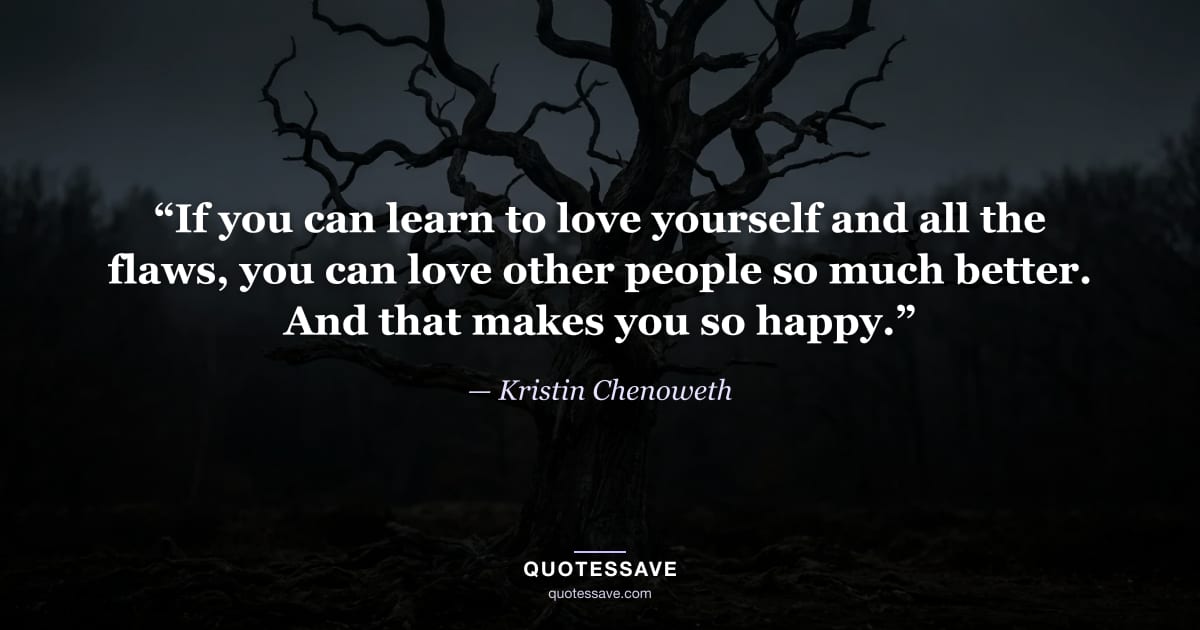 “If you can learn to love yourself and all the flaws, you can love other people so much better. And that makes you so happy.” — Kristin Chenoweth