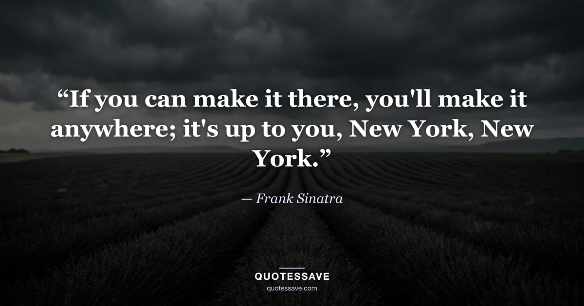 “If you can make it there, you'll make it anywhere; it's up to you, New York, New York.” — Frank Sinatra