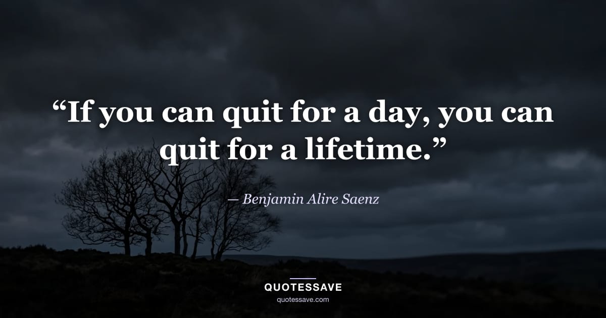 “If you can quit for a day, you can quit for a lifetime.” — Benjamin Alire Saenz