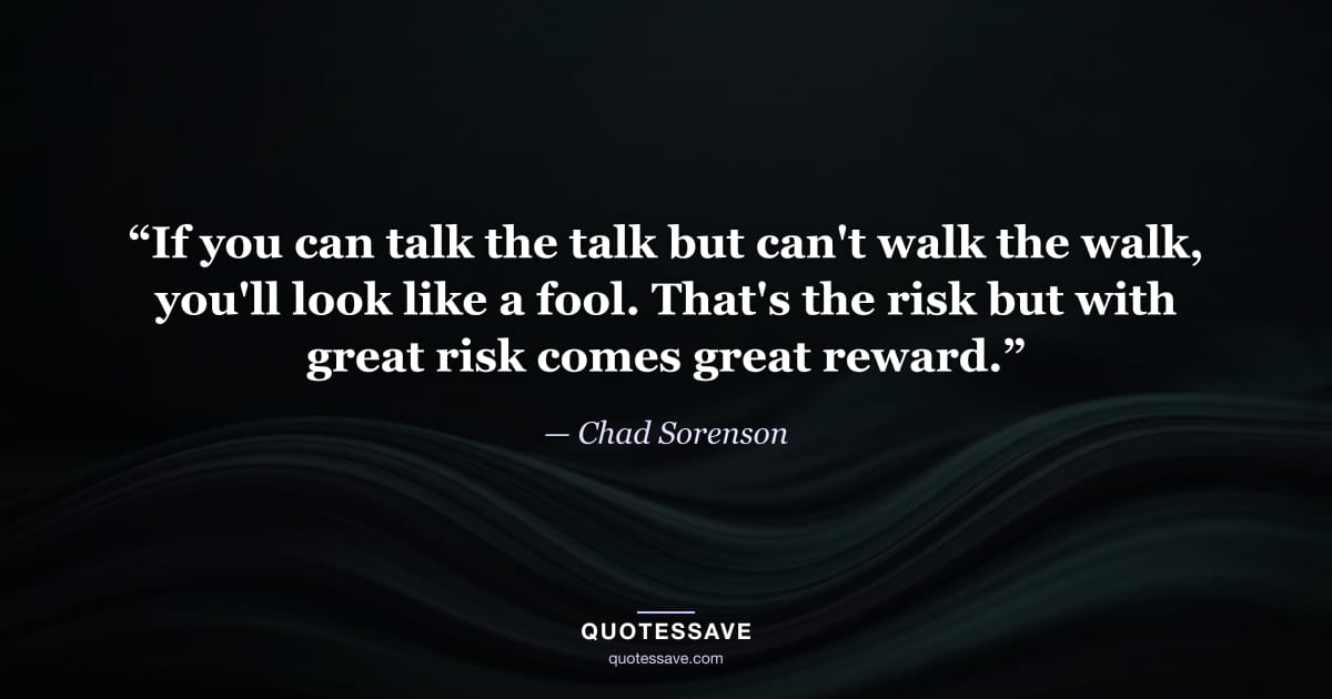 “If you can talk the talk but can't walk the walk, you'll look like a fool. That's the risk but with great risk comes great reward.” — Chad Sorenson