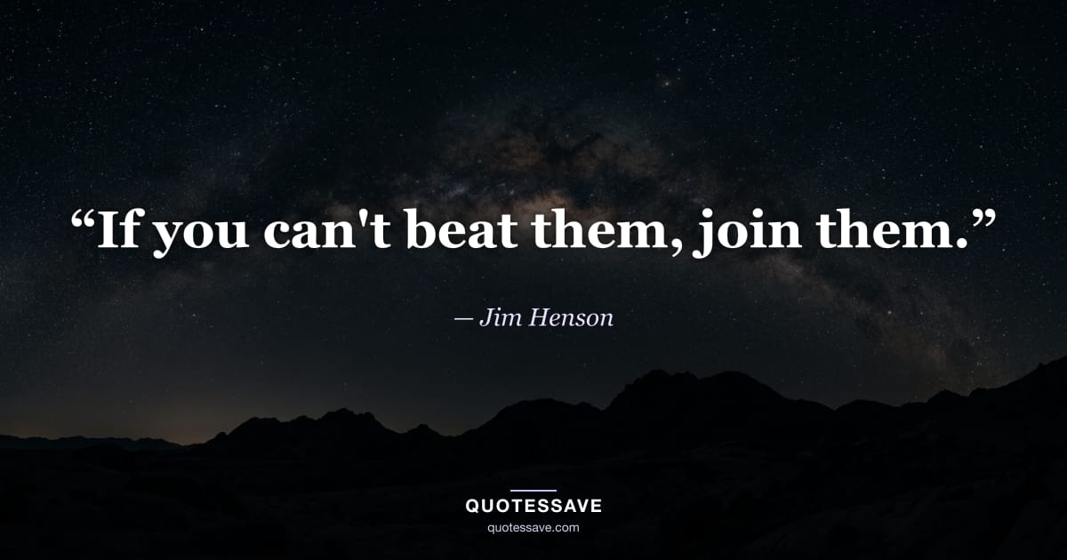 “If you can't beat them, join them.” — Jim Henson