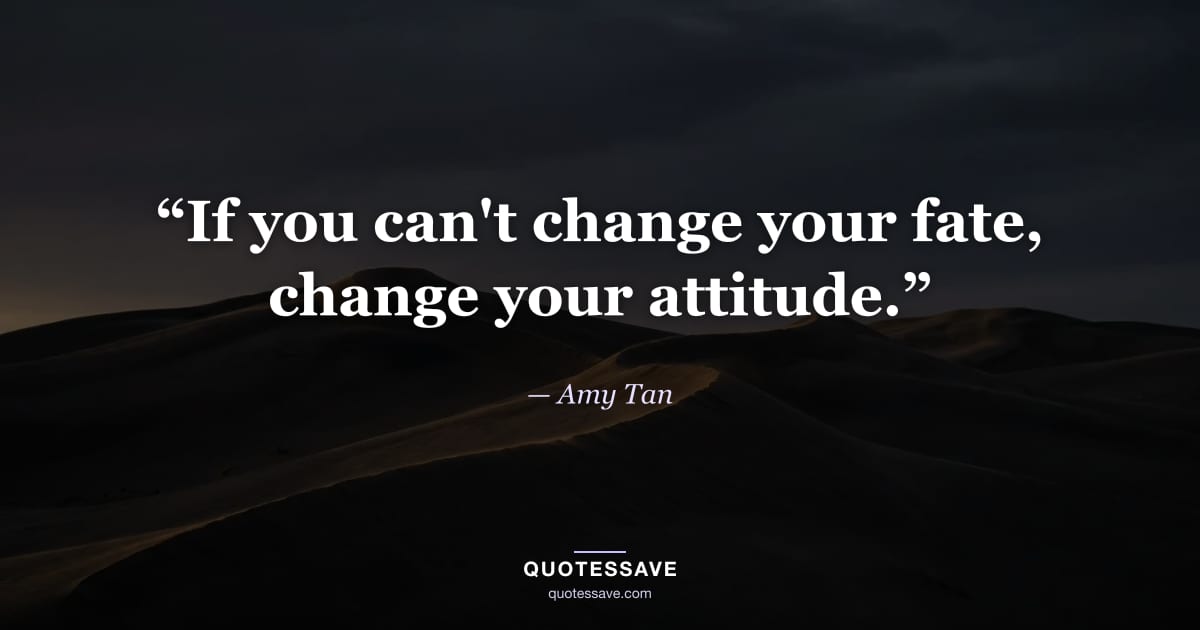 “If you can't change your fate, change your attitude.” — Amy Tan