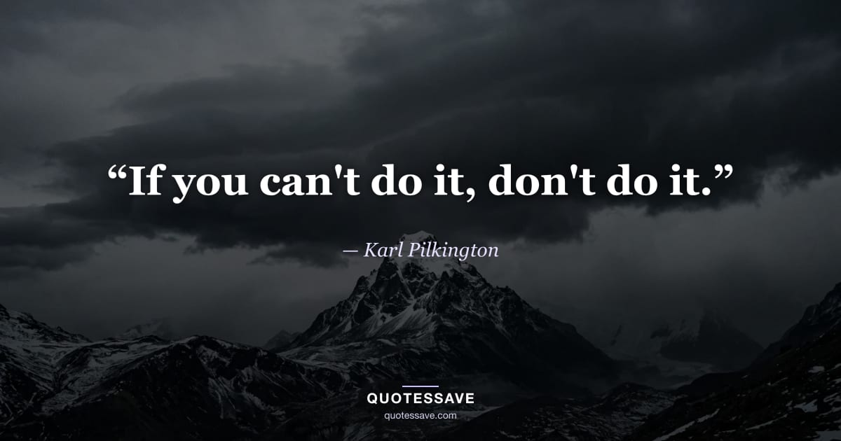 “If you can't do it, don't do it.” — Karl Pilkington
