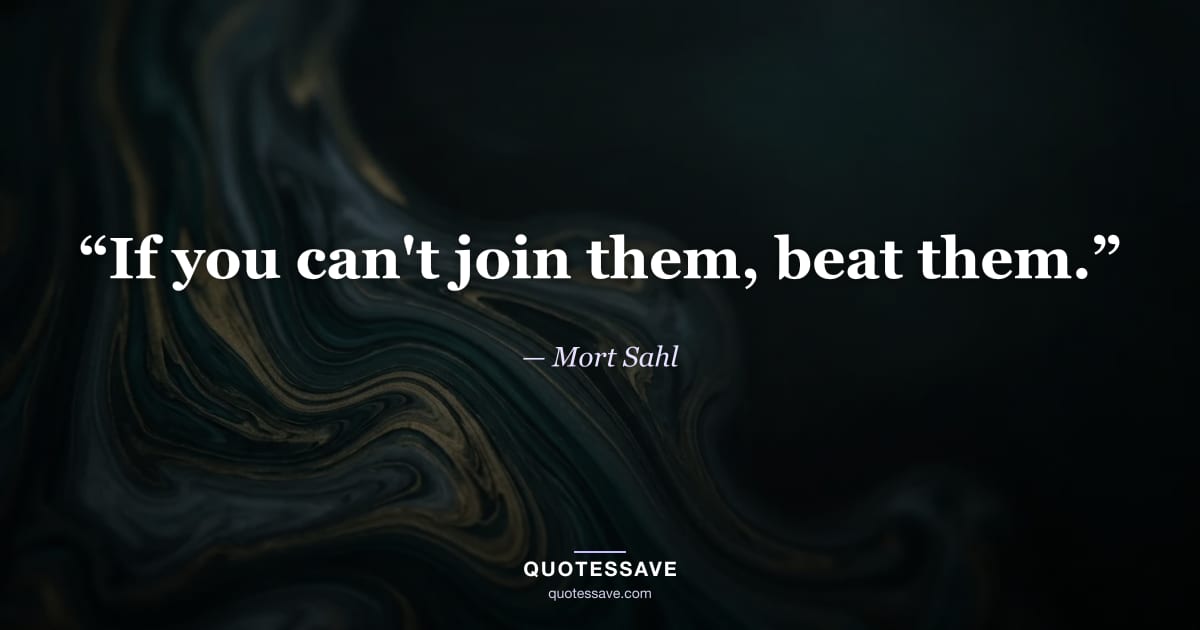 “If you can't join them, beat them.” — Mort Sahl