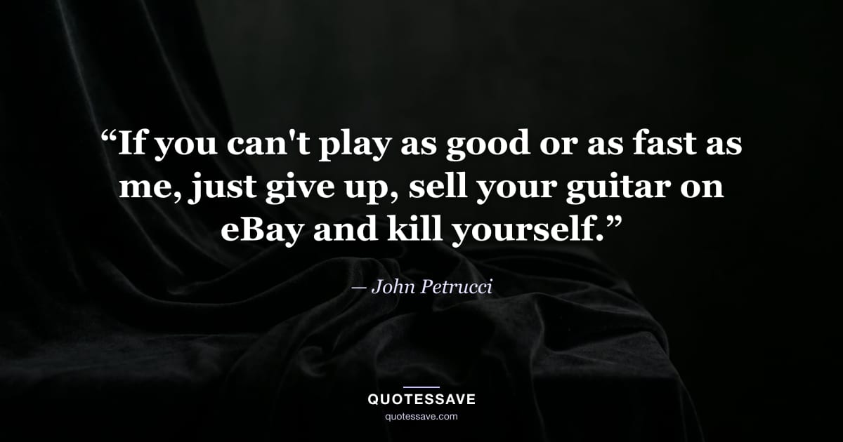 “If you can't play as good or as fast as me, just give up, sell your guitar on eBay and kill yourself.” — John Petrucci