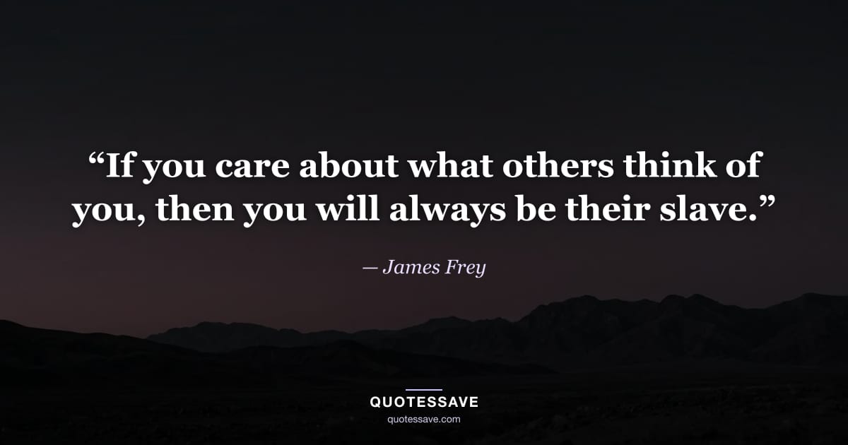 “If you care about what others think of you, then you will always be their slave.” — James Frey