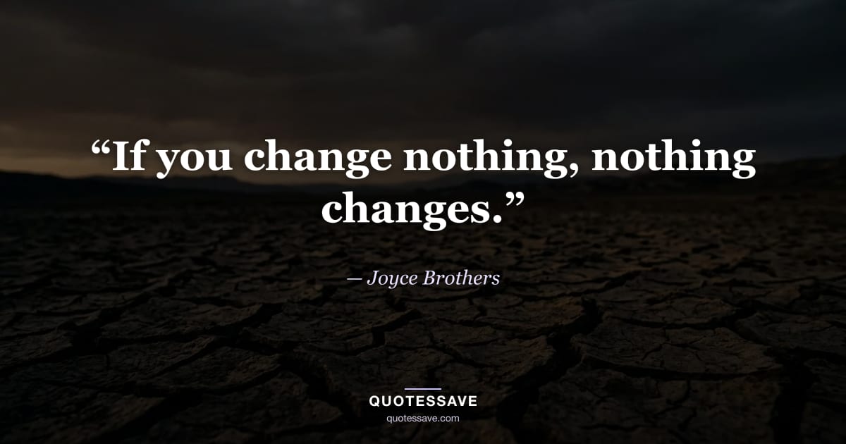 “If you change nothing, nothing changes.” — Joyce Brothers