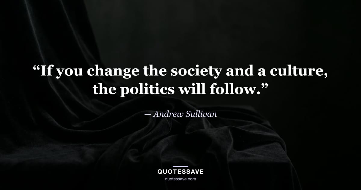 “If you change the society and a culture, the politics will follow.” — Andrew Sullivan