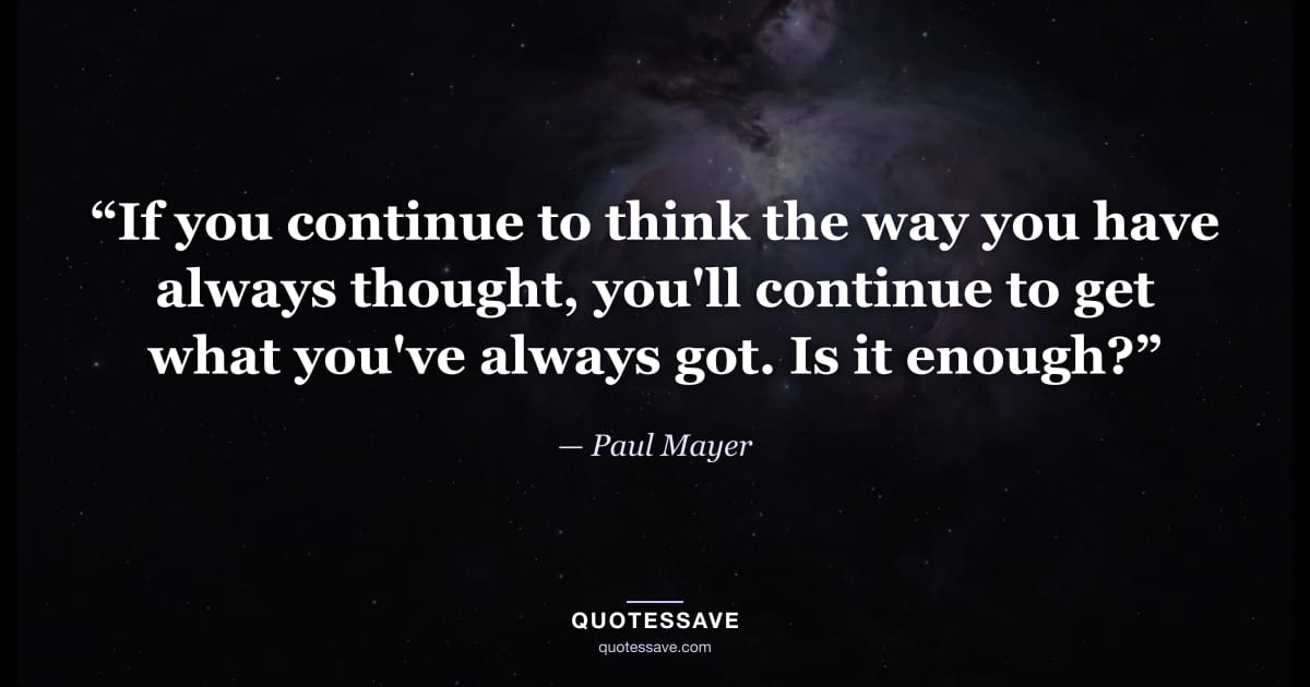 “If you continue to think the way you have always thought, you'll continue to get what you've always got. Is it enough?” — Paul Mayer