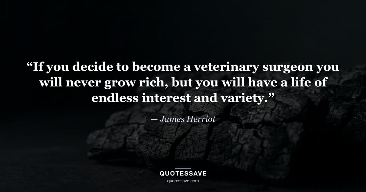 “If you decide to become a veterinary surgeon you will never grow rich, but you will have a life of endless interest and variety.” — James Herriot