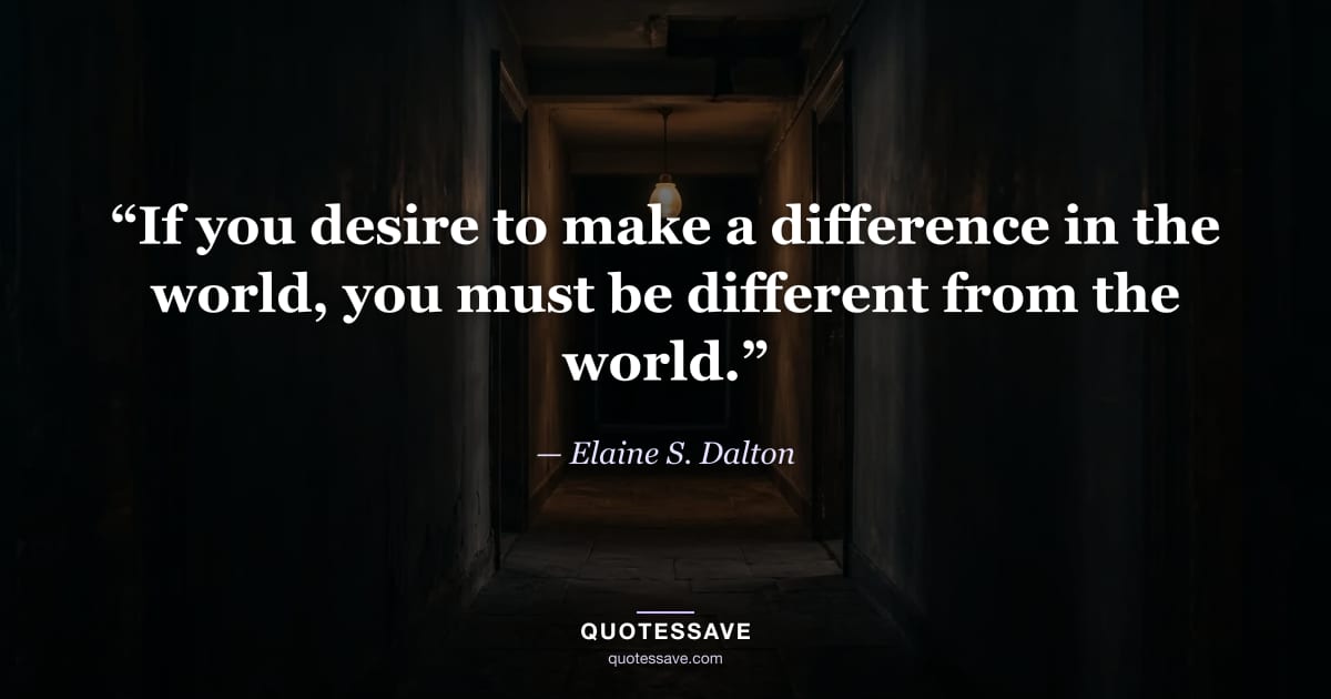 “If you desire to make a difference in the world, you must be different from the world.” — Elaine S. Dalton