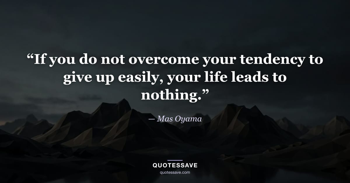 “If you do not overcome your tendency to give up easily, your life leads to nothing.” — Mas Oyama