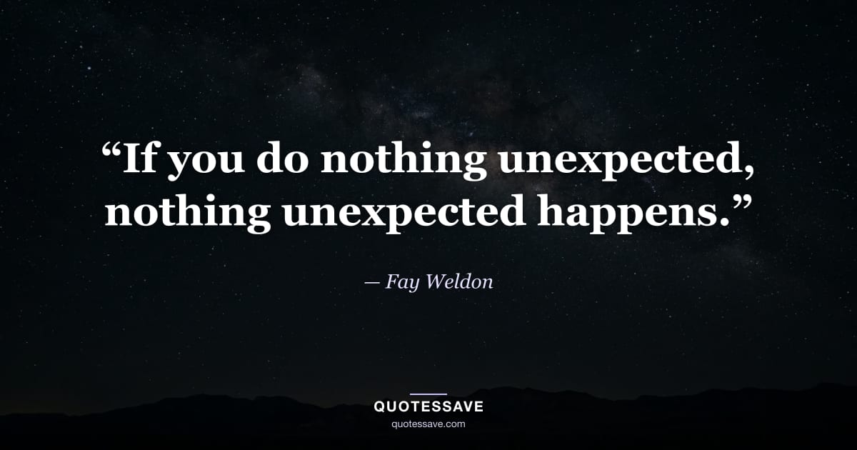 “If you do nothing unexpected, nothing unexpected happens.” — Fay Weldon