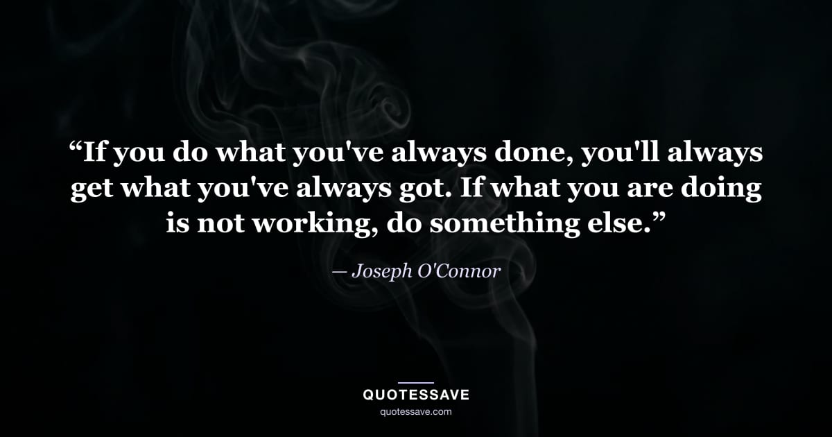“If you do what you've always done, you'll always get what you've always got. If what you are doing is not working, do something else.” — Joseph O'Connor