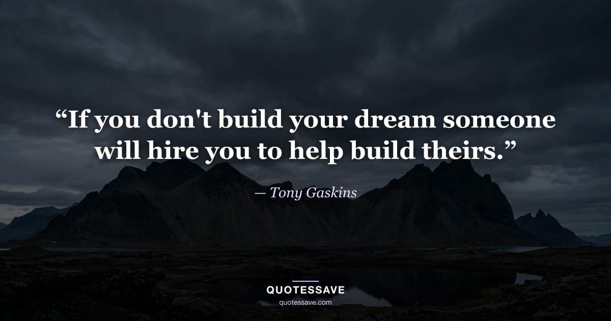 “If you don't build your dream someone will hire you to help build theirs.” — Tony Gaskins