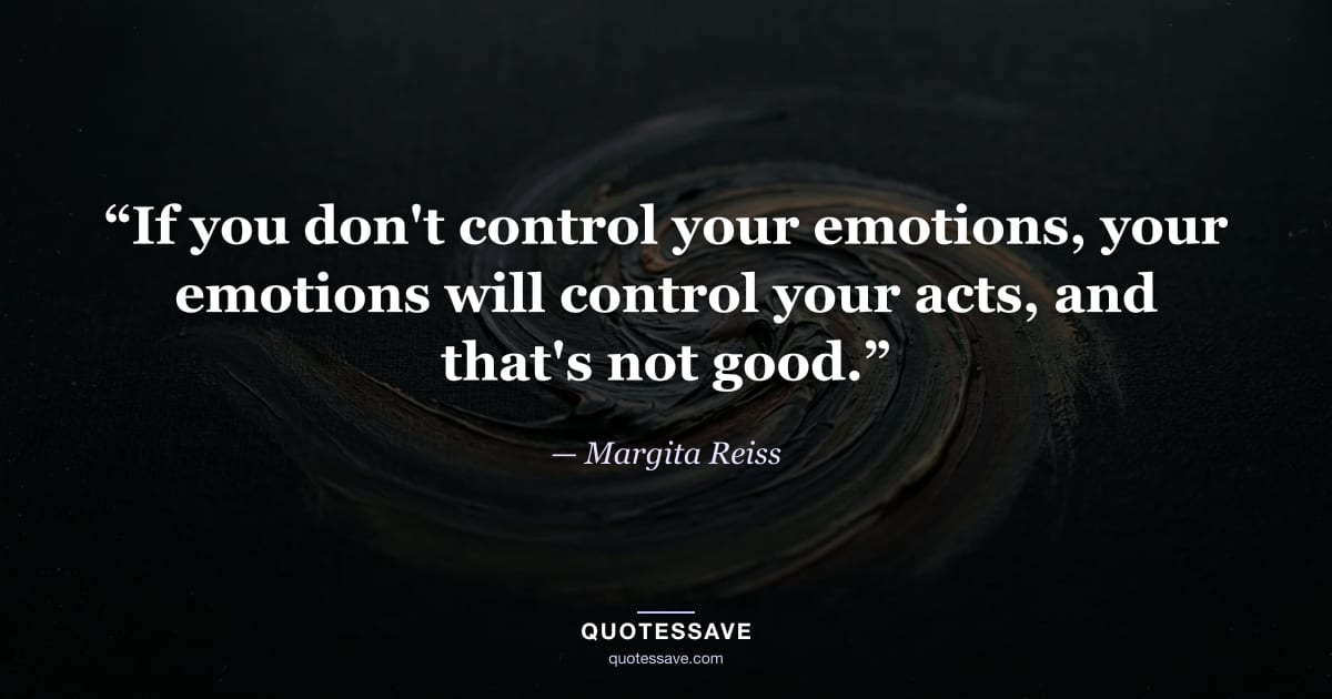“If you don't control your emotions, your emotions will control your acts, and that's not good.” — Margita Reiss