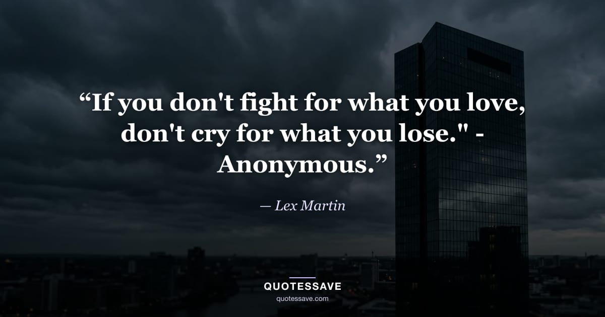 “If you don't fight for what you love, don't cry for what you lose." - Anonymous.” — Lex Martin