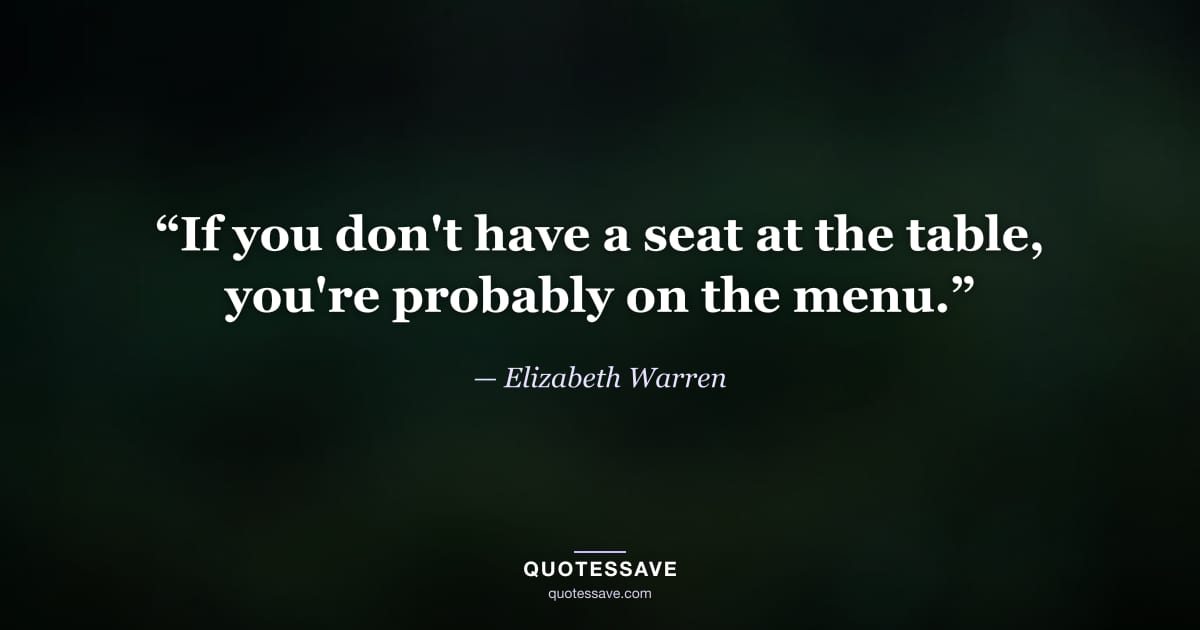 “If you don't have a seat at the table, you're probably on the menu.” — Elizabeth Warren
