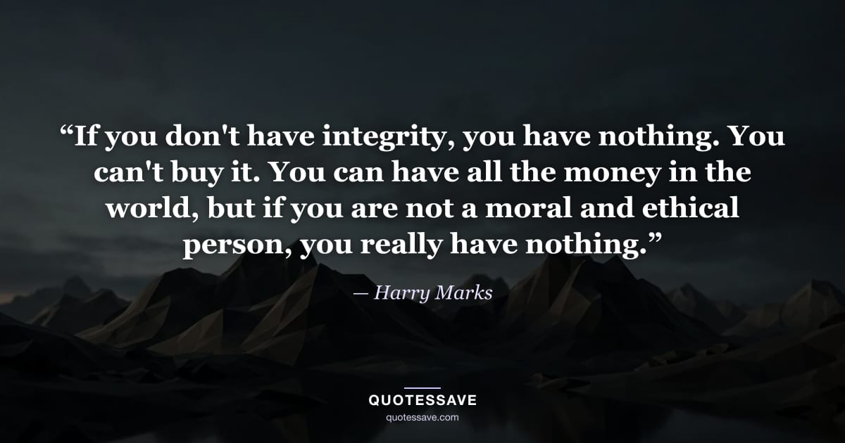 “If you don't have integrity, you have nothing. You can't buy it. You can have all the money in the world, but if you are not a moral and ethical person, you really have nothing.” — Harry Marks