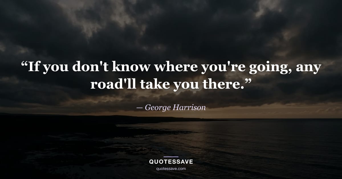 “If you don't know where you're going, any road'll take you there.” — George Harrison