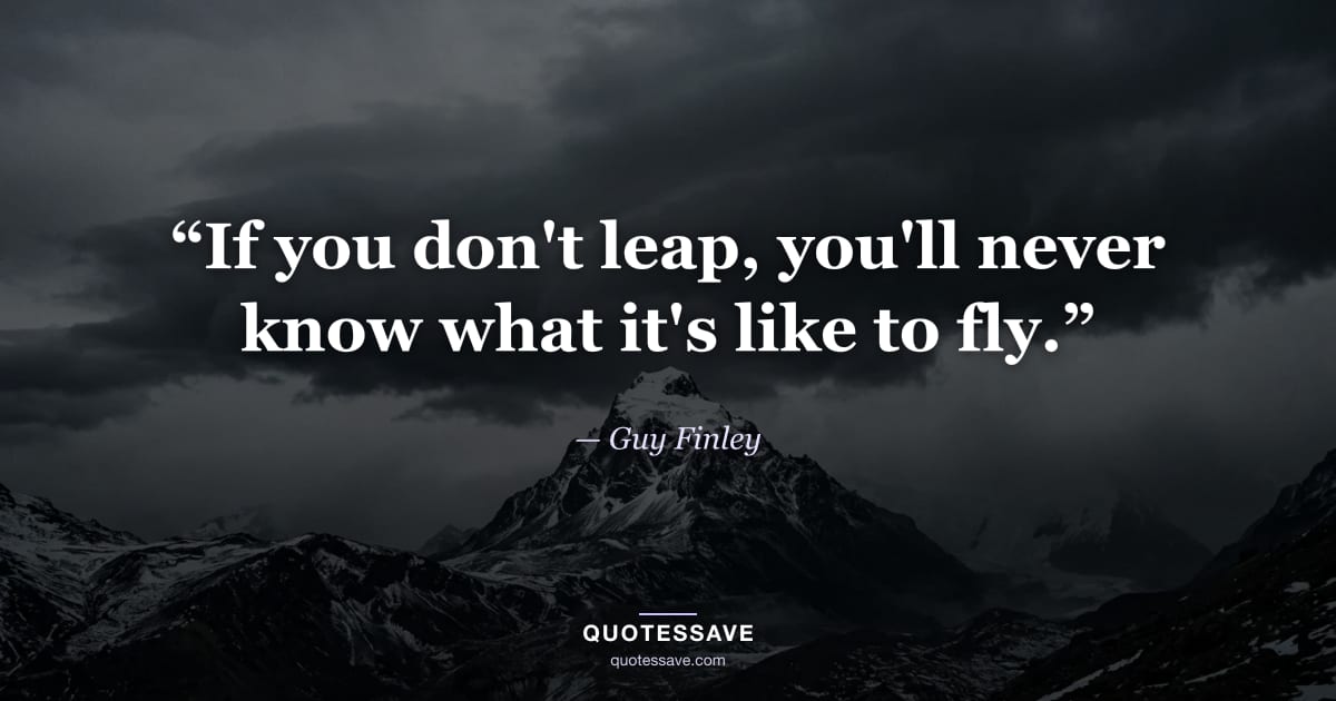 “If you don't leap, you'll never know what it's like to fly.” — Guy Finley