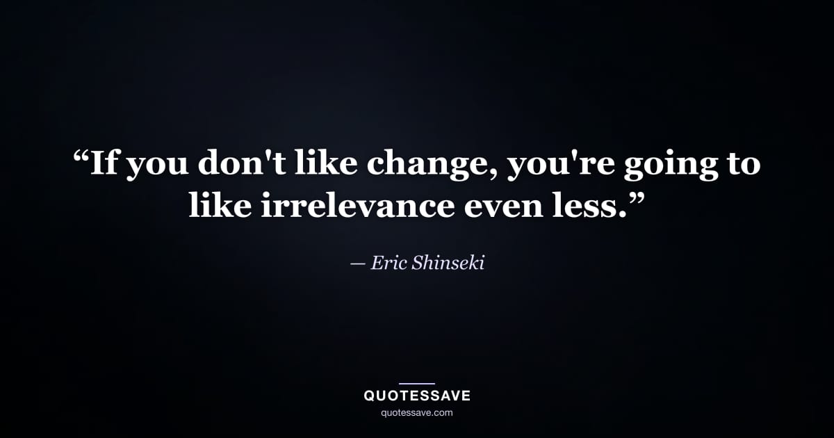 “If you don't like change, you're going to like irrelevance even less.” — Eric Shinseki