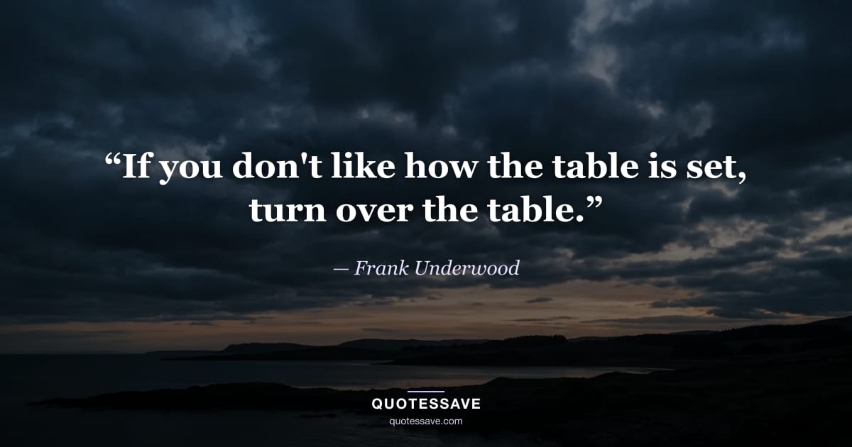 “If you don't like how the table is set, turn over the table.” — Frank Underwood