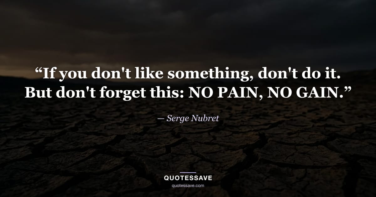 “If you don't like something, don't do it. But don't forget this: NO PAIN, NO GAIN.” — Serge Nubret