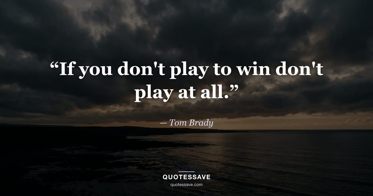 “If you don't play to win don't play at all.” — Tom Brady