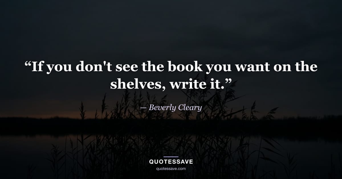 “If you don't see the book you want on the shelves, write it.” — Beverly Cleary