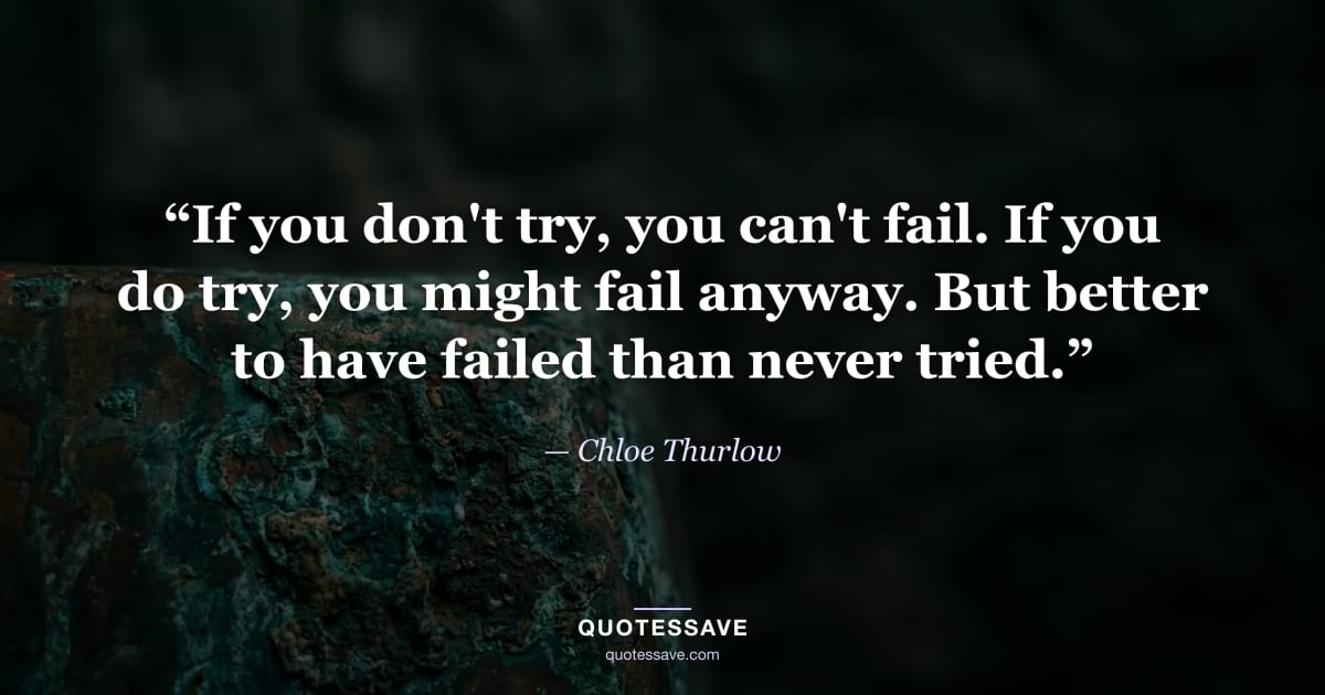 “If you don't try, you can't fail. If you do try, you might fail anyway. But better to have failed than never tried.” — Chloe Thurlow