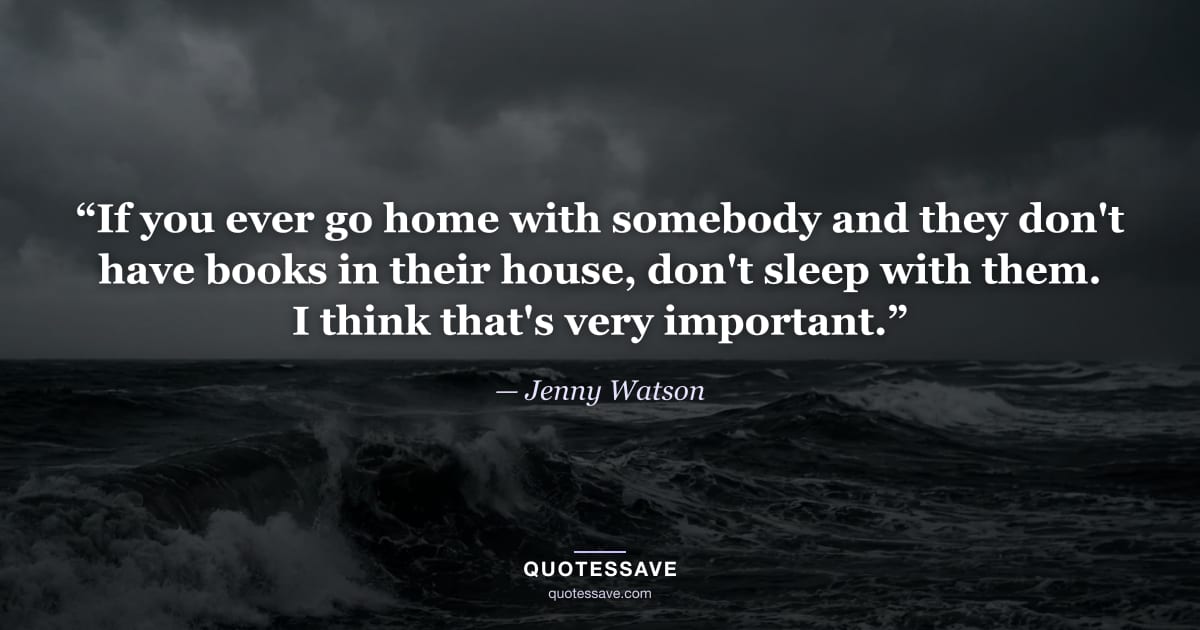 “If you ever go home with somebody and they don't have books in their house, don't sleep with them. I think that's very important.” — Jenny Watson