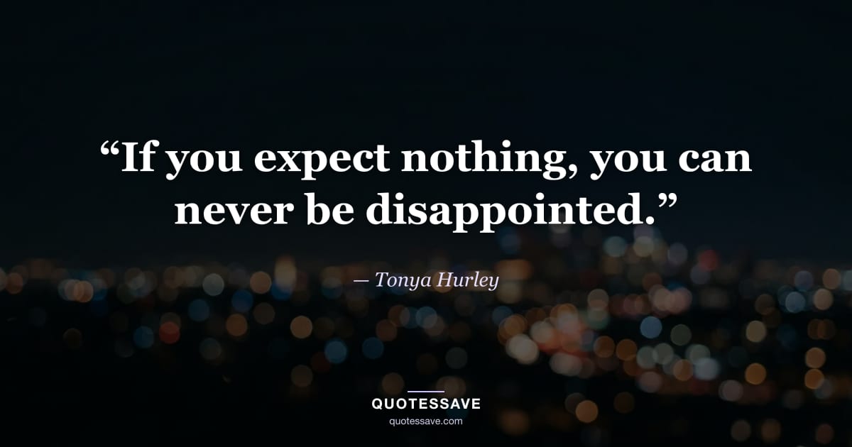 “If you expect nothing, you can never be disappointed.” — Tonya Hurley