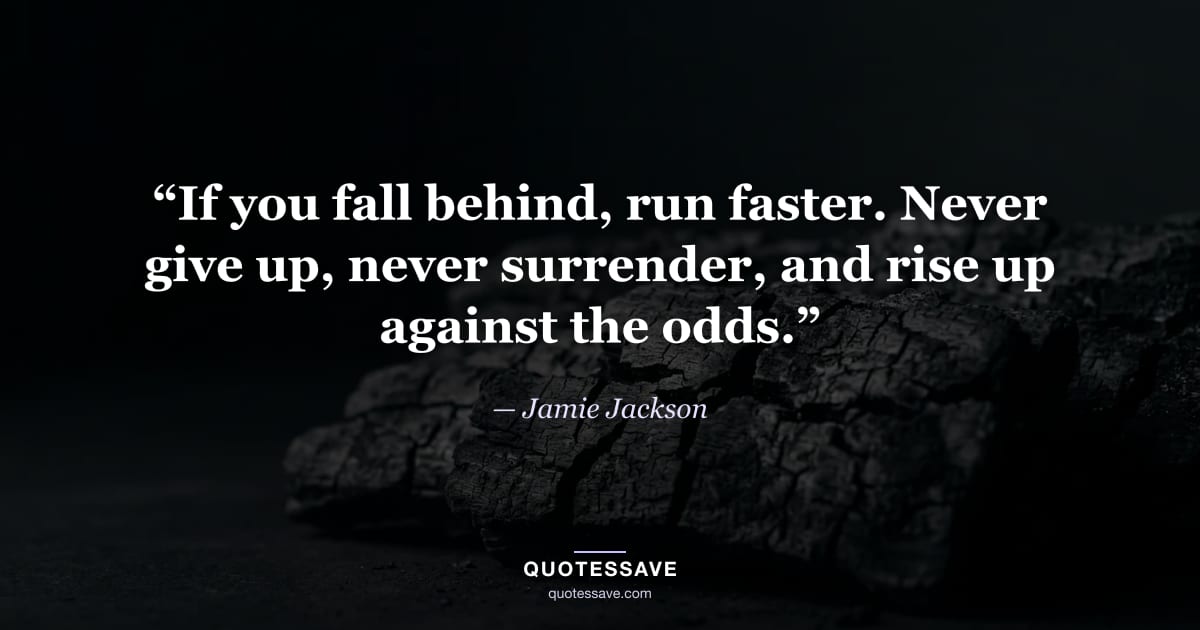 “If you fall behind, run faster. Never give up, never surrender, and rise up against the odds.” — Jamie Jackson