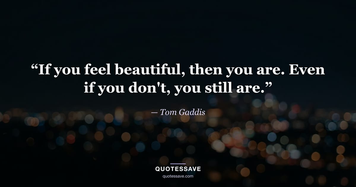 “If you feel beautiful, then you are. Even if you don't, you still are.” — Tom Gaddis