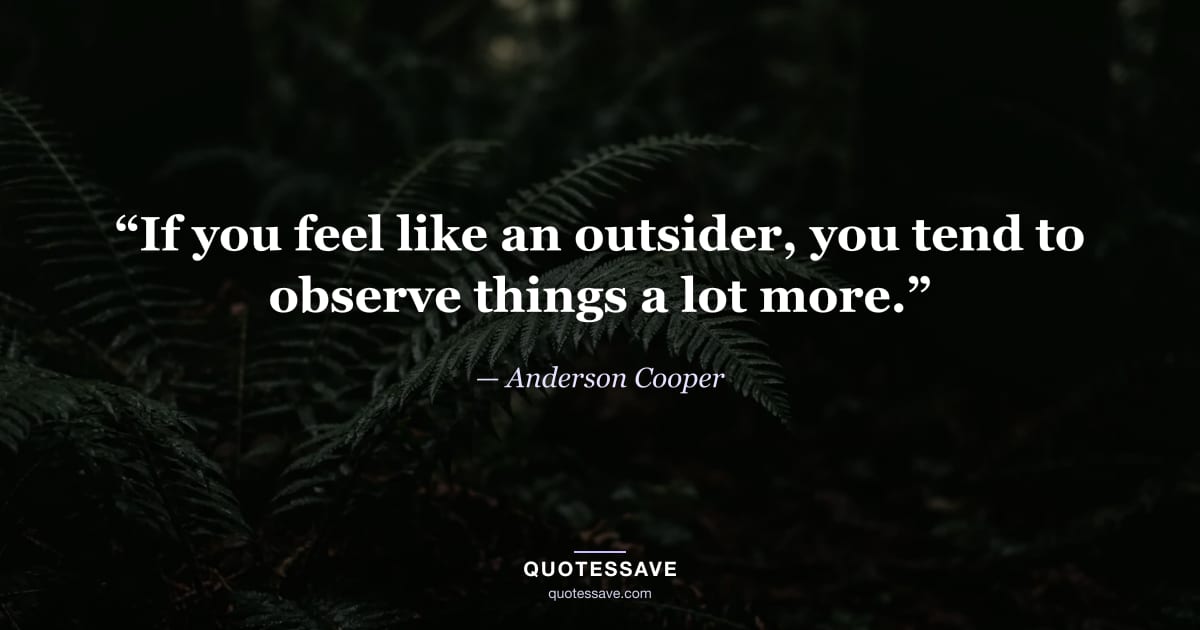 “If you feel like an outsider, you tend to observe things a lot more.” — Anderson Cooper
