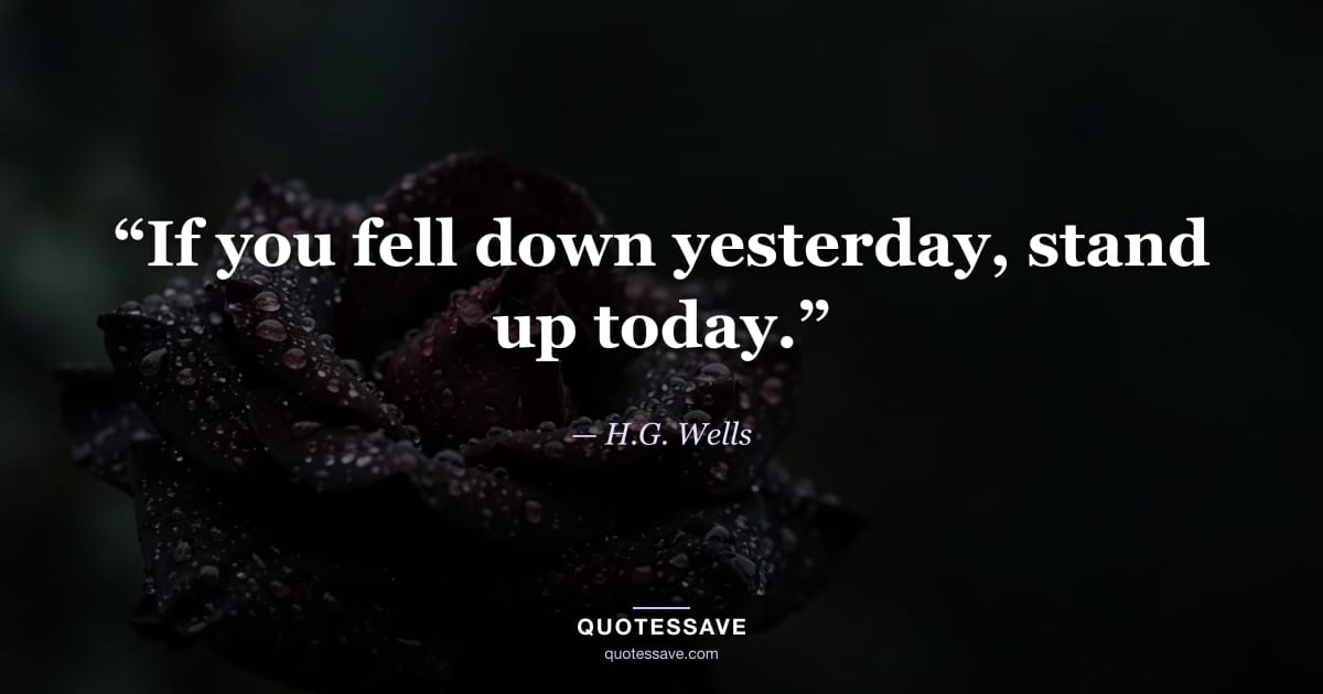 “If you fell down yesterday, stand up today.” — H.G. Wells